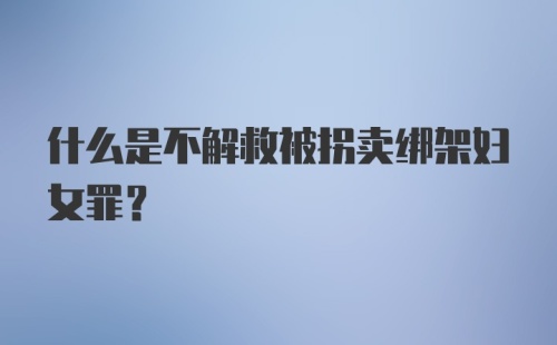 什么是不解救被拐卖绑架妇女罪?