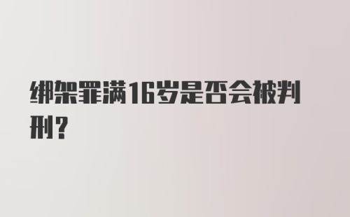 绑架罪满16岁是否会被判刑？