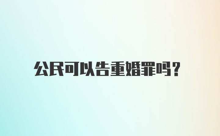 公民可以告重婚罪吗？