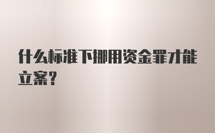 什么标准下挪用资金罪才能立案？