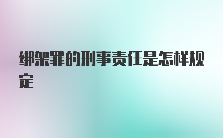 绑架罪的刑事责任是怎样规定