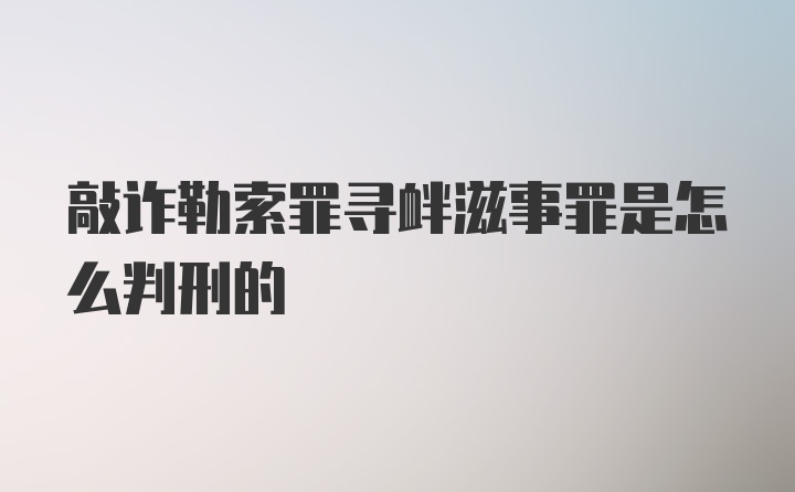 敲诈勒索罪寻衅滋事罪是怎么判刑的