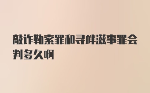 敲诈勒索罪和寻衅滋事罪会判多久啊