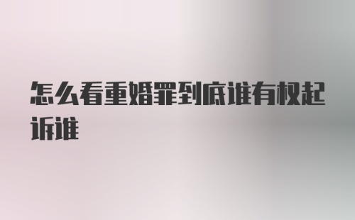 怎么看重婚罪到底谁有权起诉谁