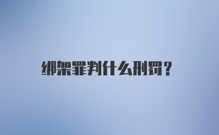 绑架罪判什么刑罚？