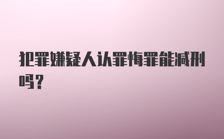 犯罪嫌疑人认罪悔罪能减刑吗？