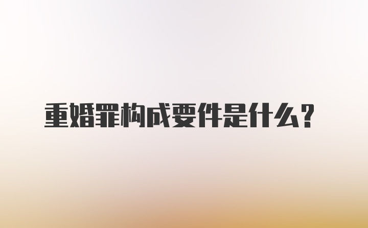 重婚罪构成要件是什么？