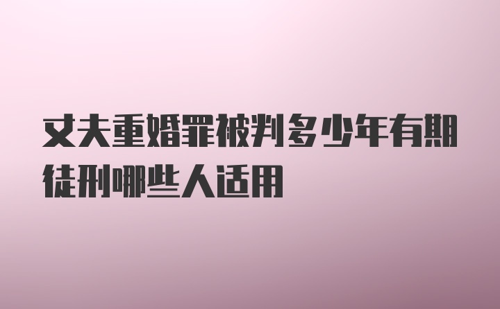 丈夫重婚罪被判多少年有期徒刑哪些人适用