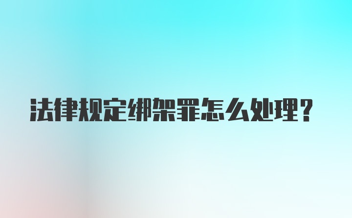 法律规定绑架罪怎么处理？