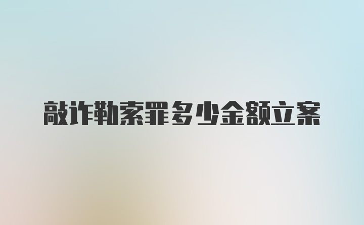 敲诈勒索罪多少金额立案