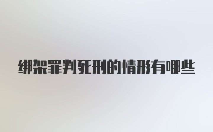 绑架罪判死刑的情形有哪些