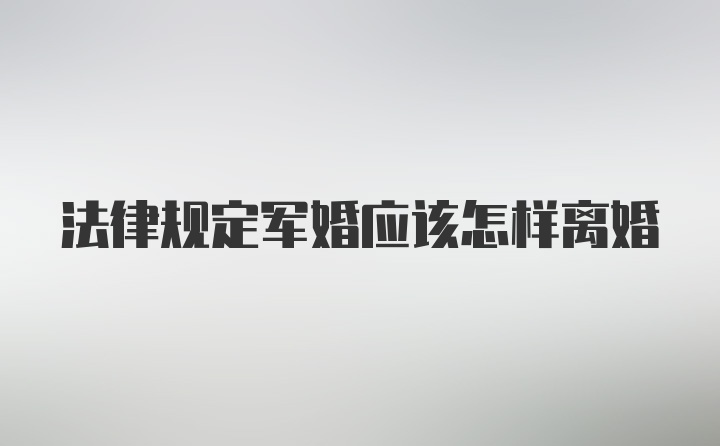 法律规定军婚应该怎样离婚