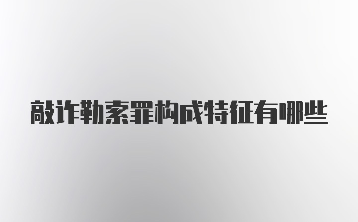 敲诈勒索罪构成特征有哪些