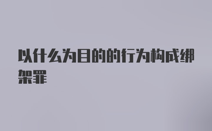 以什么为目的的行为构成绑架罪