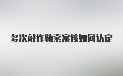 多次敲诈勒索案该如何认定