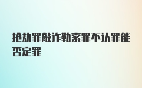 抢劫罪敲诈勒索罪不认罪能否定罪