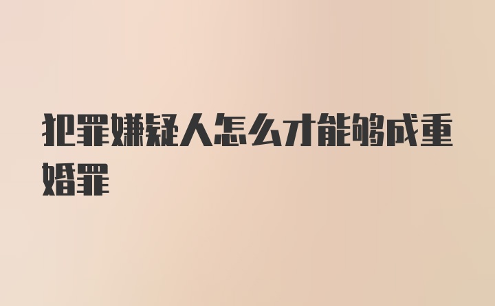 犯罪嫌疑人怎么才能够成重婚罪