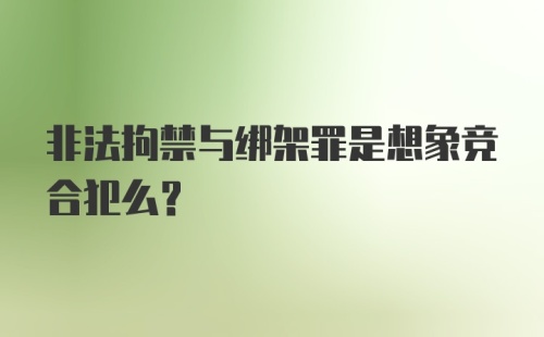 非法拘禁与绑架罪是想象竞合犯么？