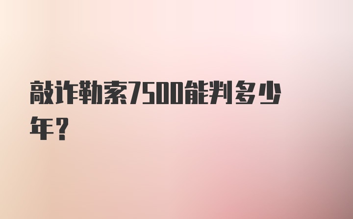 敲诈勒索7500能判多少年?