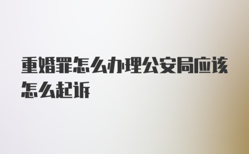 重婚罪怎么办理公安局应该怎么起诉