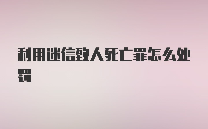 利用迷信致人死亡罪怎么处罚