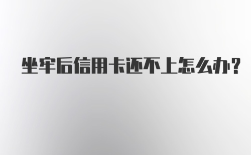 坐牢后信用卡还不上怎么办？