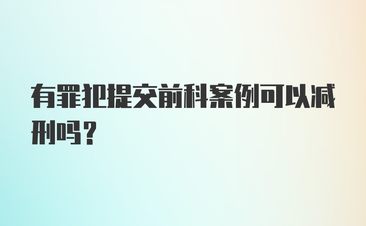 有罪犯提交前科案例可以减刑吗？