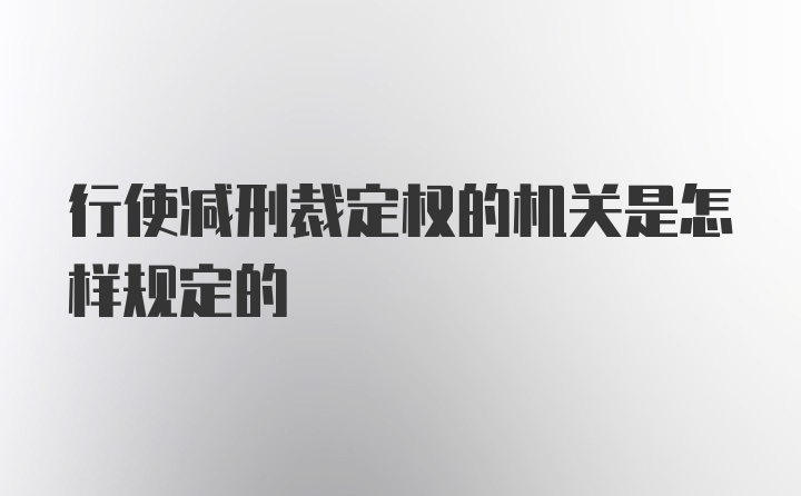 行使减刑裁定权的机关是怎样规定的