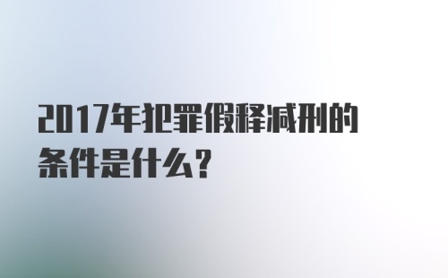 2017年犯罪假释减刑的条件是什么？