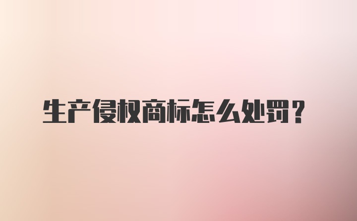 生产侵权商标怎么处罚?