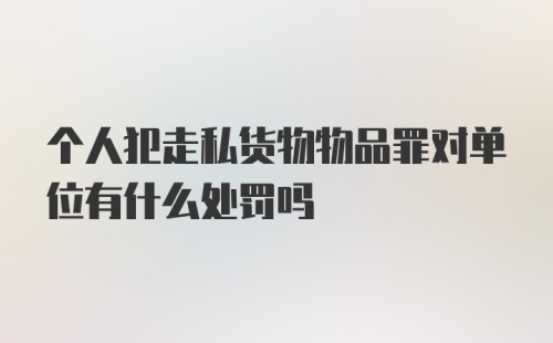 个人犯走私货物物品罪对单位有什么处罚吗