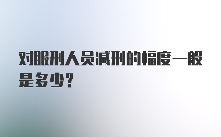 对服刑人员减刑的幅度一般是多少？