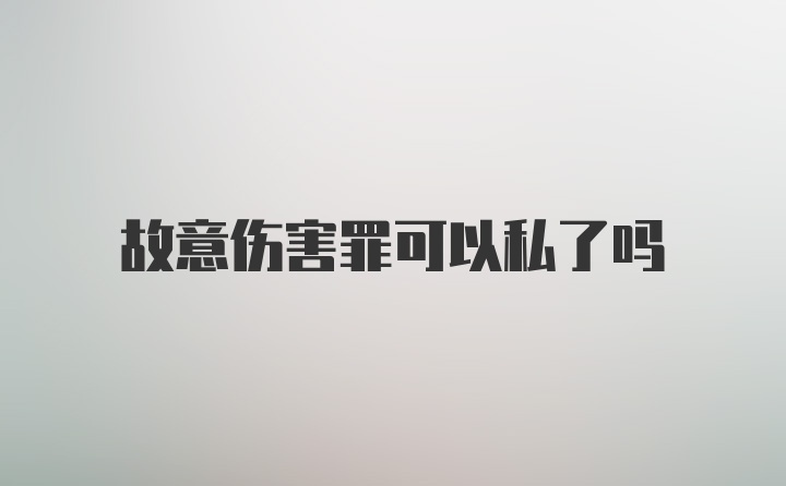 故意伤害罪可以私了吗