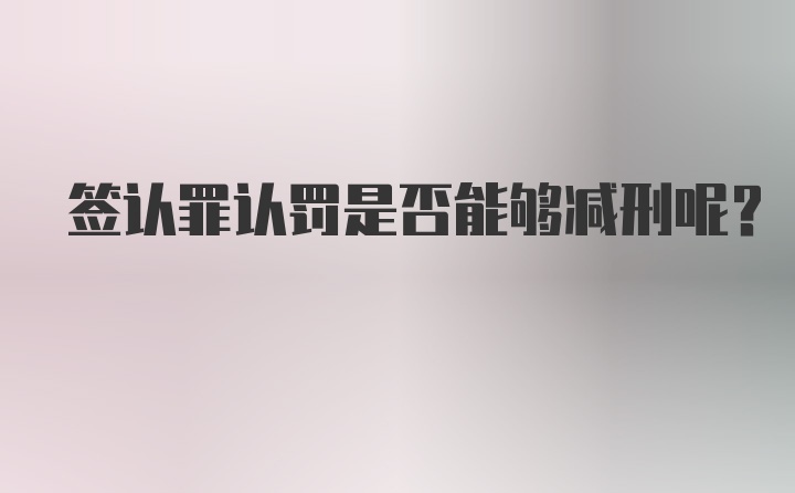 签认罪认罚是否能够减刑呢？