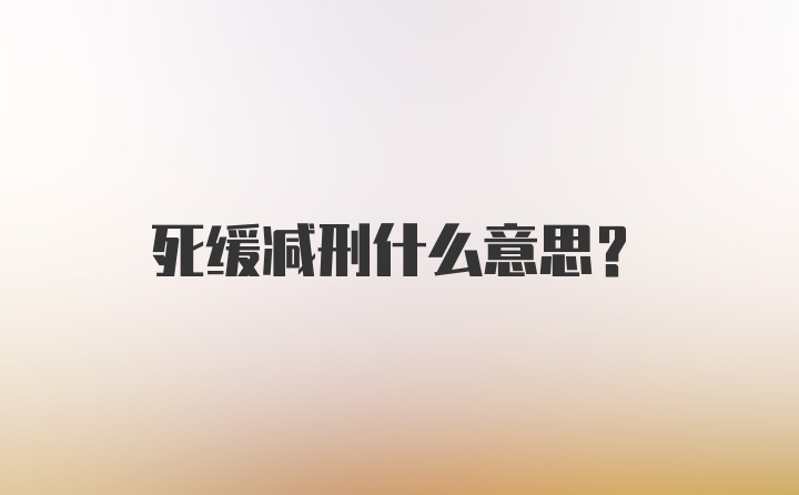 死缓减刑什么意思？