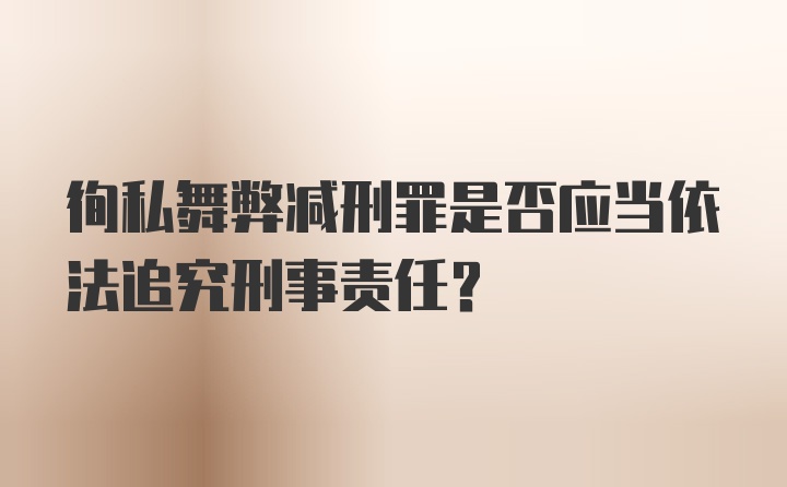 徇私舞弊减刑罪是否应当依法追究刑事责任?