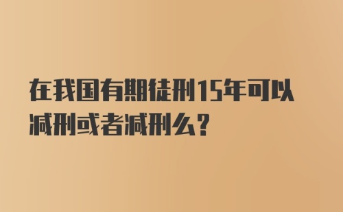 在我国有期徒刑15年可以减刑或者减刑么？