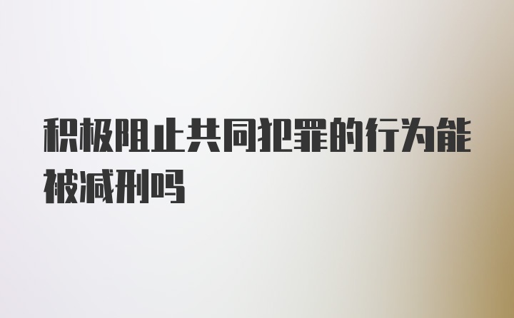 积极阻止共同犯罪的行为能被减刑吗