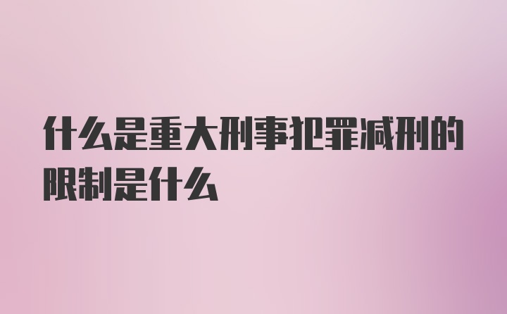 什么是重大刑事犯罪减刑的限制是什么