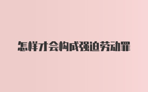 怎样才会构成强迫劳动罪