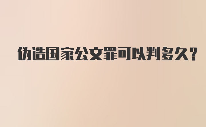 伪造国家公文罪可以判多久？