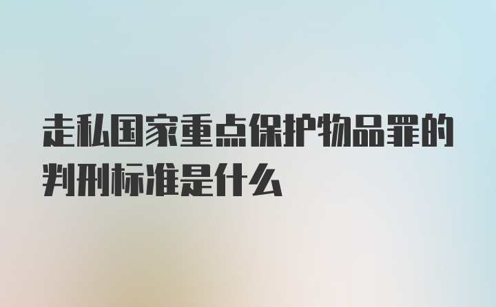 走私国家重点保护物品罪的判刑标准是什么