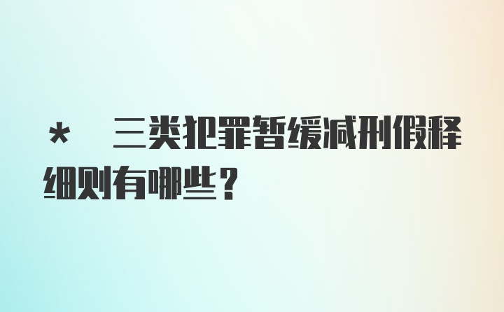 * 三类犯罪暂缓减刑假释细则有哪些？