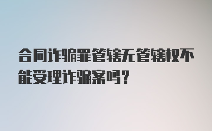 合同诈骗罪管辖无管辖权不能受理诈骗案吗？