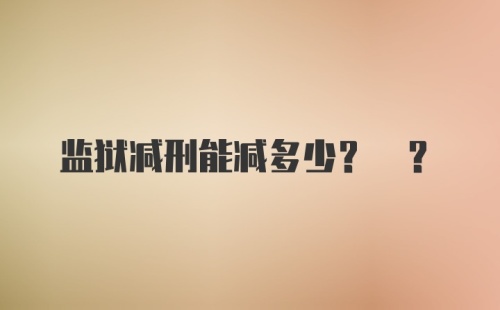 监狱减刑能减多少? ?