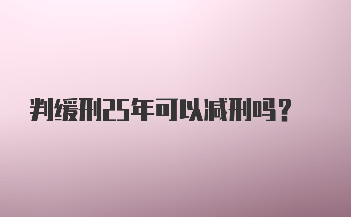 判缓刑25年可以减刑吗?