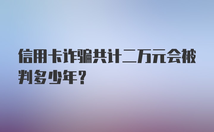 信用卡诈骗共计二万元会被判多少年？