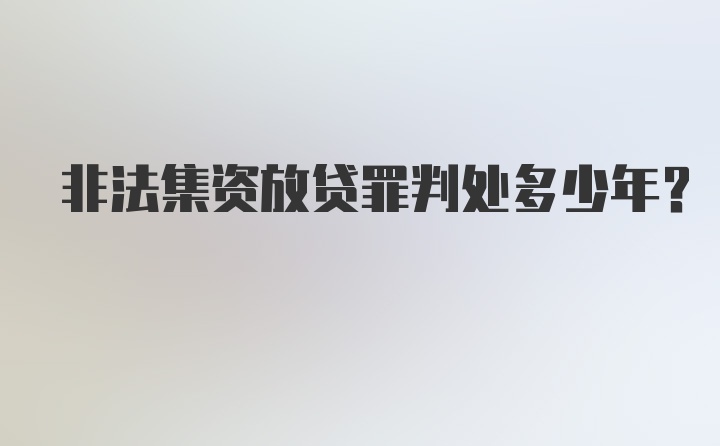 非法集资放贷罪判处多少年？