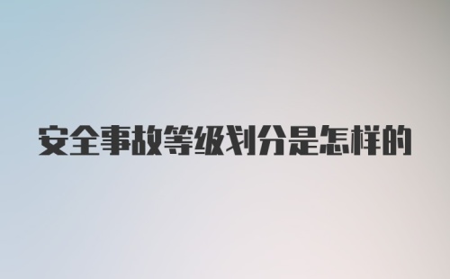 安全事故等级划分是怎样的