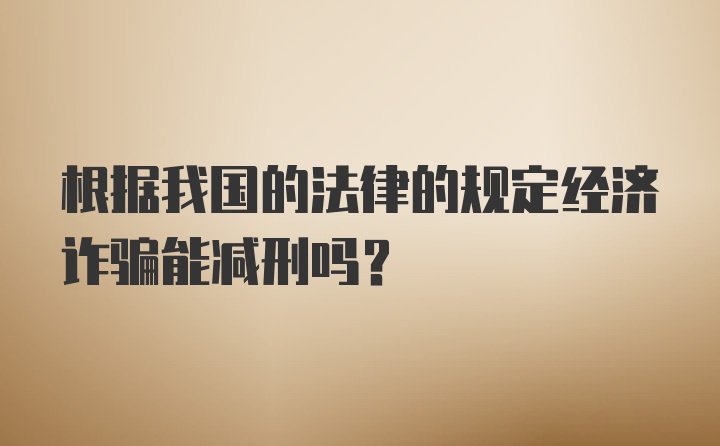根据我国的法律的规定经济诈骗能减刑吗?